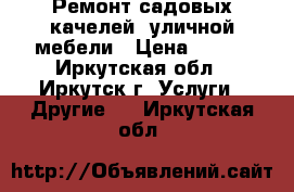  Ремонт садовых качелей, уличной мебели › Цена ­ 100 - Иркутская обл., Иркутск г. Услуги » Другие   . Иркутская обл.